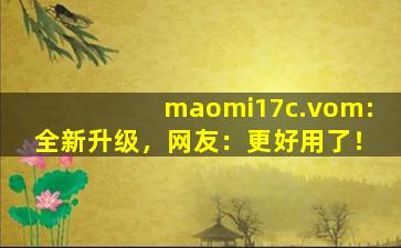 maomi17c.vom:全新升级，网友：更好用了！