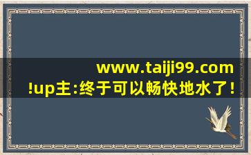www.taiji99.com!up主:终于可以畅快地水了！,如何做一个up主
