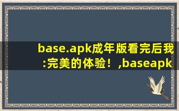 base.apk成年版看完后我:完美的体验！,baseapk怎么下载