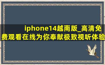iphone14越南版_高清免费观看在线为你奉献极致视听体验！